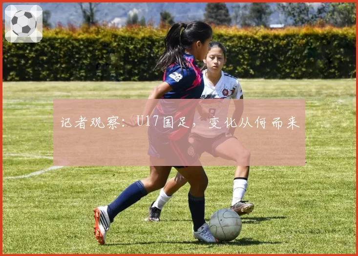 记者观察：U17国足，变化从何而来