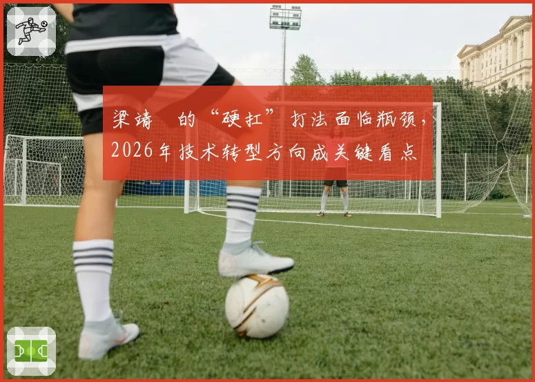 梁靖崑的“硬扛”打法面临瓶颈，2026年技术转型方向成关键看点