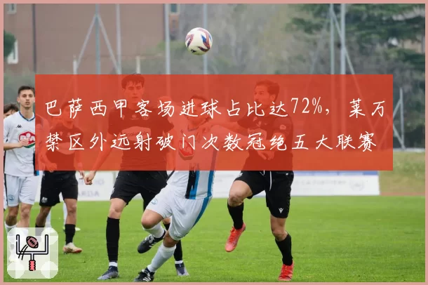 巴萨西甲客场进球占比达72%，莱万禁区外远射破门次数冠绝五大联赛