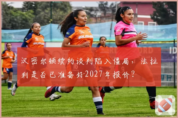汉密尔顿续约谈判陷入僵局，法拉利是否已准备好2027年报价？