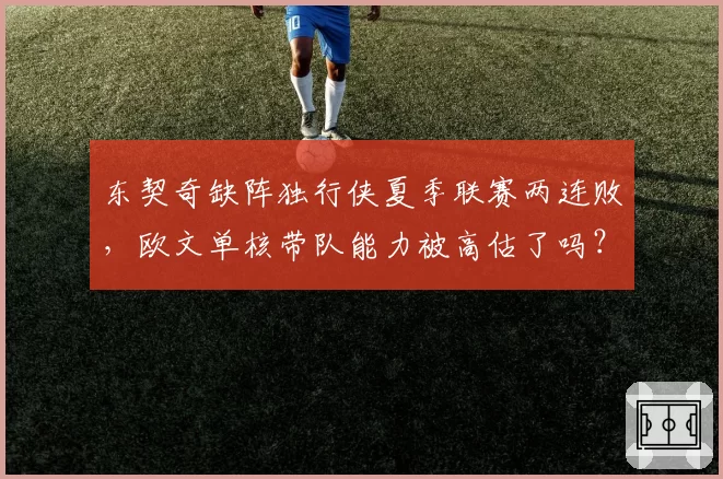 东契奇缺阵独行侠夏季联赛两连败，欧文单核带队能力被高估了吗？