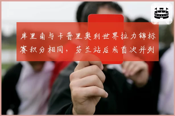 库里南与卡普里奥利世界拉力锦标赛积分相同，芬兰站后或首次并列领跑