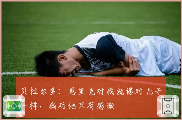 贝拉尔多：恩里克对我就像对儿子一样，我对他只有感激