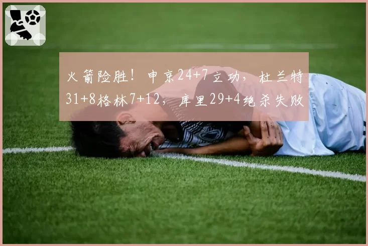 火箭险胜！申京24+7立功，杜兰特31+8格林7+12，库里29+4绝杀失败