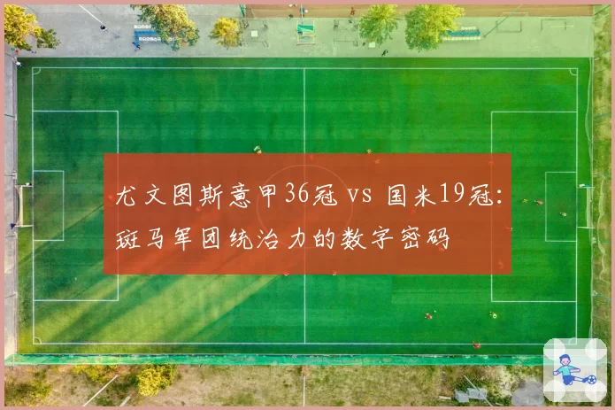 尤文图斯意甲36冠 vs 国米19冠：斑马军团统治力的数字密码
