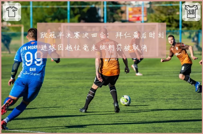 欧冠半决赛次回合：拜仁最后时刻进球因越位毫米级判罚被取消