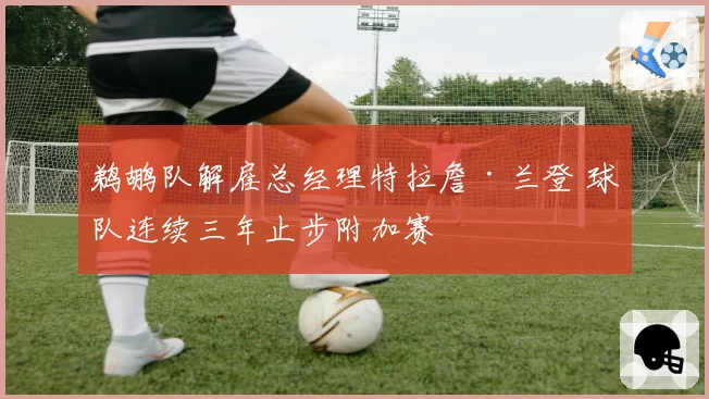 鹈鹕队解雇总经理特拉詹·兰登 球队连续三年止步附加赛