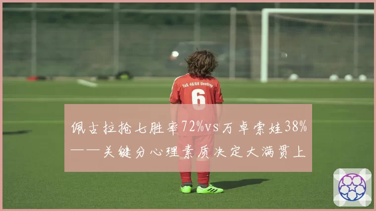 佩古拉抢七胜率72%vs万卓索娃38%——关键分心理素质决定大满贯上限