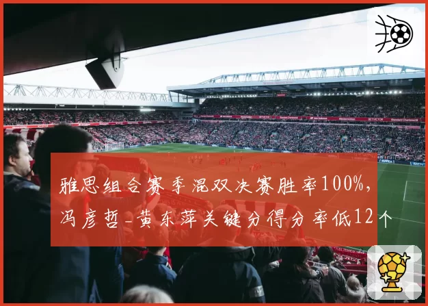 雅思组合赛季混双决赛胜率100%，冯彦哲_黄东萍关键分得分率低12个百分点