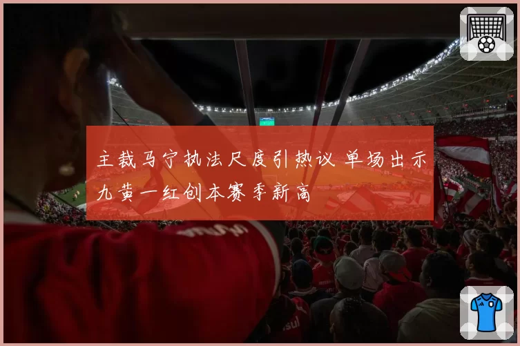 主裁马宁执法尺度引热议 单场出示九黄一红创本赛季新高