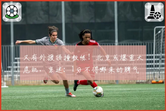又有外援顶撞教练！北京或爆重大危机，京迷：1分不得哪来的脾气