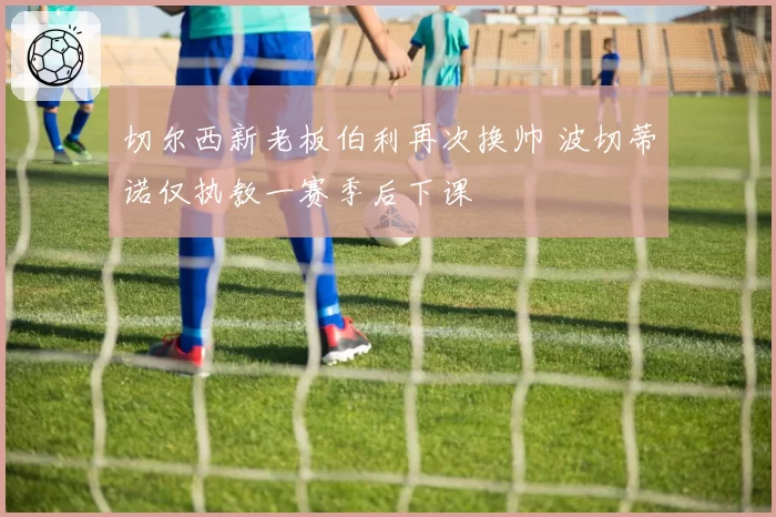 切尔西新老板伯利再次换帅 波切蒂诺仅执教一赛季后下课