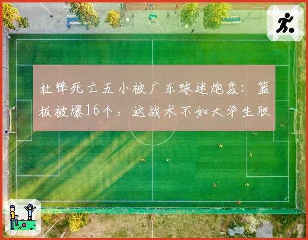 杜锋死亡五小被广东球迷炮轰:篮板被爆16个,这战术不如大学生联赛