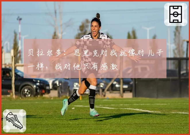 贝拉尔多：恩里克对我就像对儿子一样，我对他只有感激