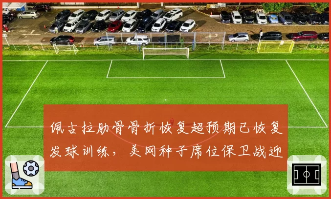 佩古拉肋骨骨折恢复超预期已恢复发球训练，美网种子席位保卫战迎来一线转机