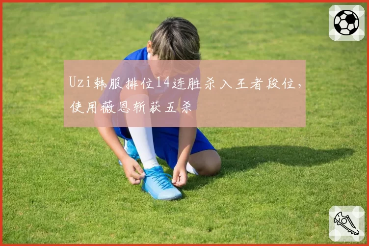 Uzi韩服排位14连胜杀入王者段位，使用薇恩斩获五杀