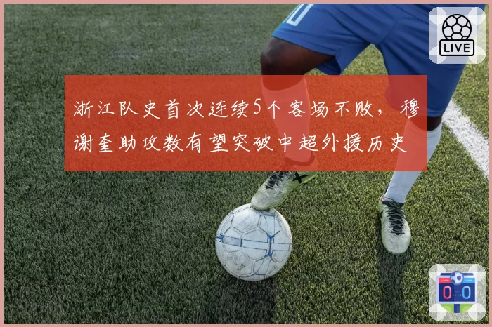 浙江队史首次连续5个客场不败，穆谢奎助攻数有望突破中超外援历史前十