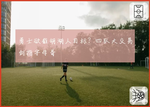 勇士欲截胡湖人目标？四队大交易剑指字母哥