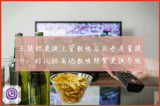 王楚钦更换主管教练后反手质量提升，对比林高远教练频繁更换导致瓶颈