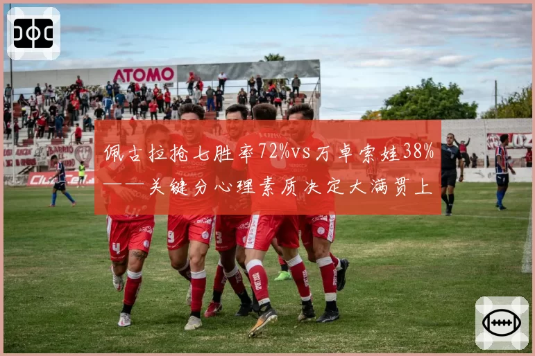 佩古拉抢七胜率72%vs万卓索娃38%——关键分心理素质决定大满贯上限