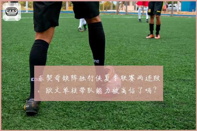 东契奇缺阵独行侠夏季联赛两连败，欧文单核带队能力被高估了吗？