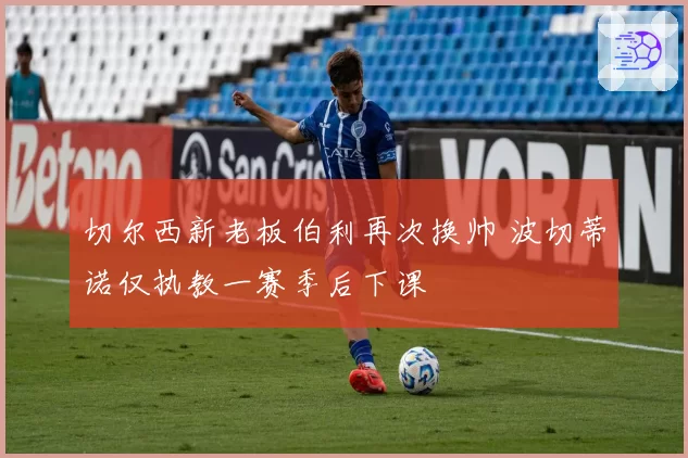 切尔西新老板伯利再次换帅 波切蒂诺仅执教一赛季后下课