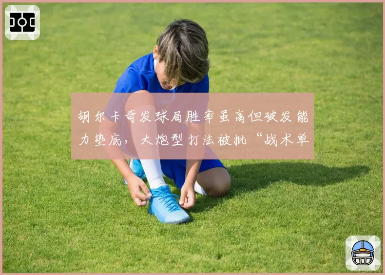 胡尔卡奇发球局胜率虽高但破发能力垫底，大炮型打法被批“战术单一”