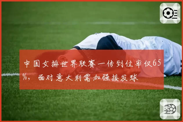 中国女排世界联赛一传到位率仅65%,面对意大利需加强接发球