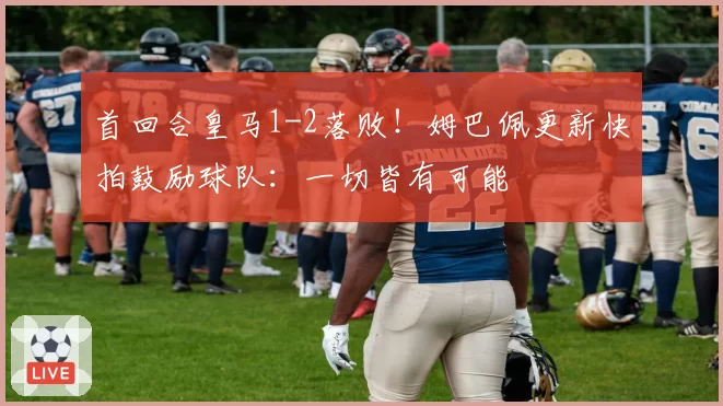 首回合皇马1-2落败！姆巴佩更新快拍鼓励球队：一切皆有可能