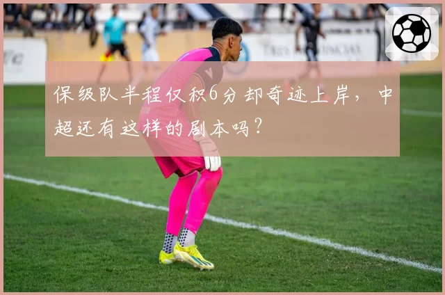 保级队半程仅积6分却奇迹上岸，中超还有这样的剧本吗？