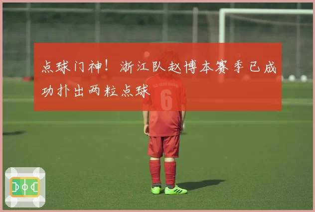 点球门神！浙江队赵博本赛季已成功扑出两粒点球