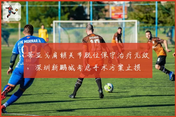 蒂亚戈肩锁关节脱位保守治疗无效，深圳新鹏城考虑手术方案止损