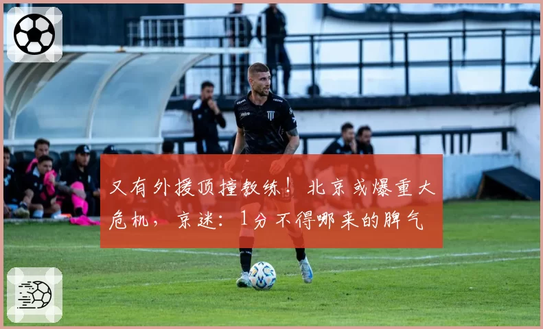 又有外援顶撞教练！北京或爆重大危机，京迷：1分不得哪来的脾气