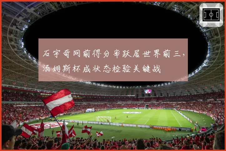 石宇奇网前得分率跃居世界前三，汤姆斯杯成状态检验关键战