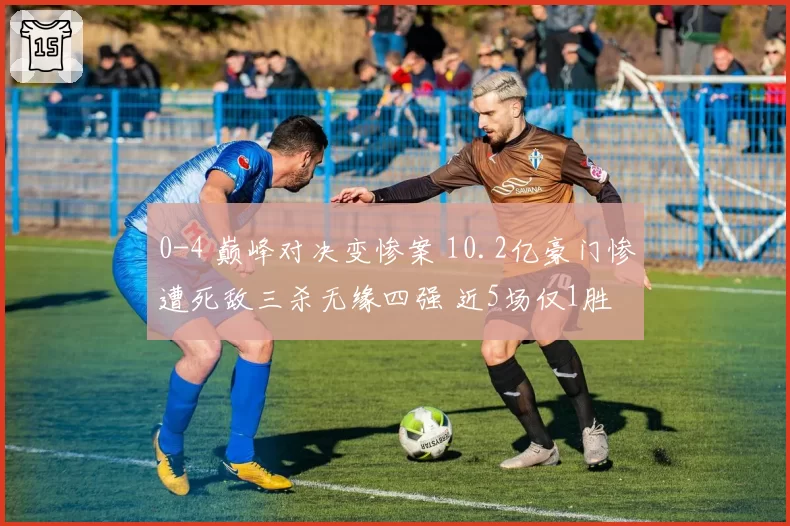 0-4 巅峰对决变惨案 10.2亿豪门惨遭死敌三杀无缘四强 近5场仅1胜