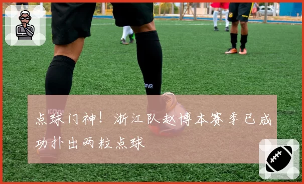 点球门神！浙江队赵博本赛季已成功扑出两粒点球