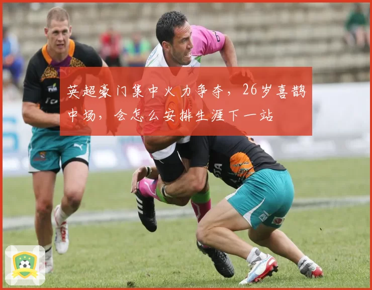 英超豪门集中火力争夺，26岁喜鹊中场，会怎么安排生涯下一站