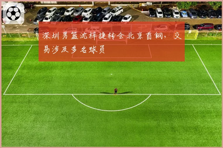 深圳男篮沈梓捷转会北京首钢,交易涉及多名球员
