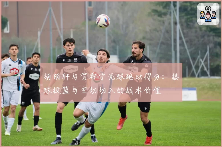 胡明轩与贺希宁无球跑动得分：接球投篮与空切切入的战术价值