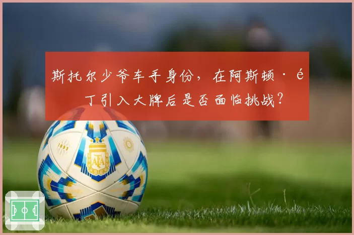 斯托尔少爷车手身份，在阿斯顿·马丁引入大牌后是否面临挑战？