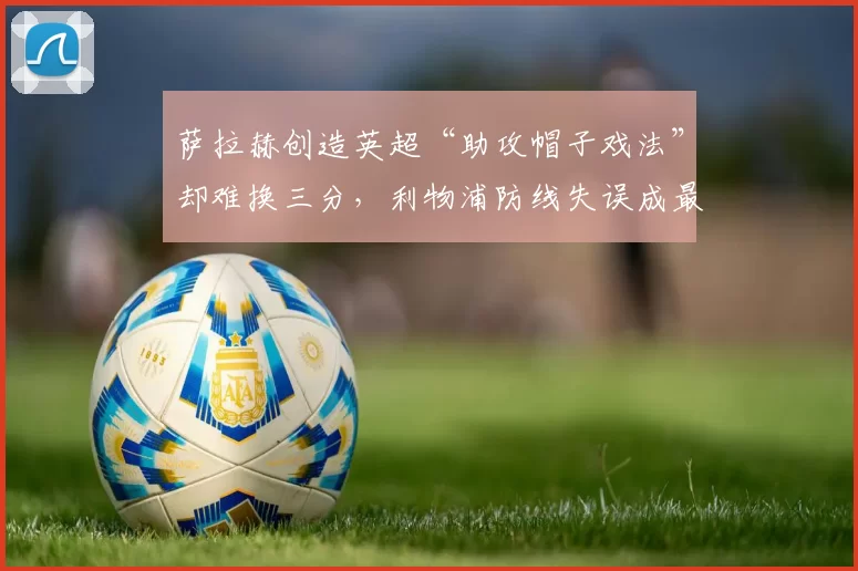 萨拉赫创造英超“助攻帽子戏法”却难换三分，利物浦防线失误成最大笑柄