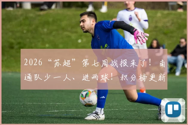 2026“苏超”第七周战报来了！南通队少一人、进两球！积分榜更新！