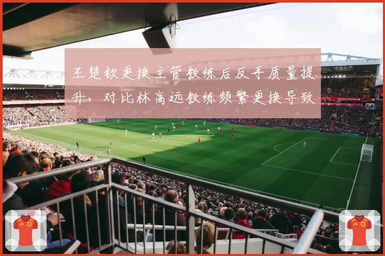 王楚钦更换主管教练后反手质量提升，对比林高远教练频繁更换导致瓶颈