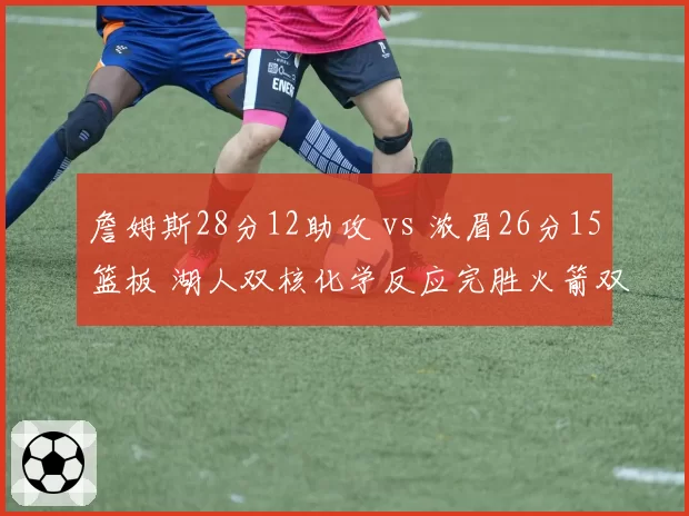 詹姆斯28分12助攻 vs 浓眉26分15篮板 湖人双核化学反应完胜火箭双塔