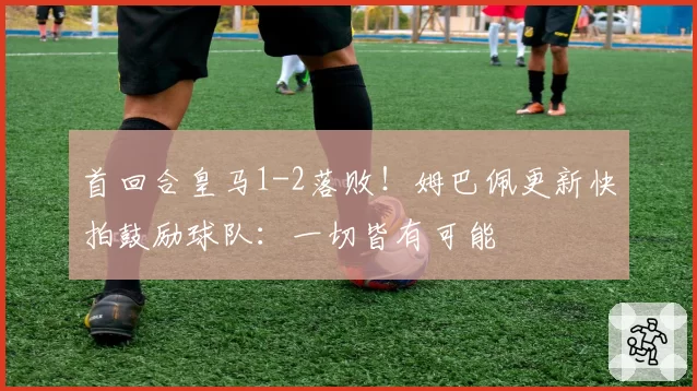 首回合皇马1-2落败！姆巴佩更新快拍鼓励球队：一切皆有可能