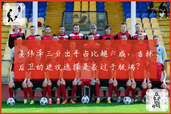 姜伟泽三分出手占比超六成，吉林后卫的进攻选择是否过于极端？