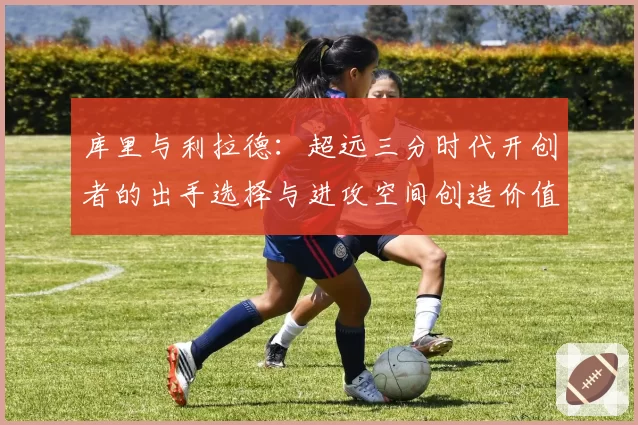 库里与利拉德:超远三分时代开创者的出手选择与进攻空间创造价值对比