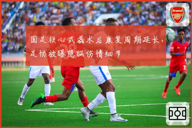 国足核心武磊术后康复周期延长，足协被曝隐瞒伤情细节