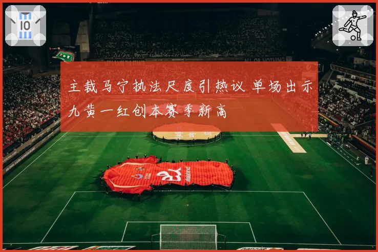 主裁马宁执法尺度引热议 单场出示九黄一红创本赛季新高