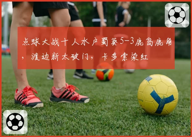 点球大战十人水户蜀葵5-3鹿岛鹿角，渡边新太破门，卡多索染红